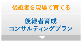 後継者を現場で育てる　後継者育成コンサルティングプラン